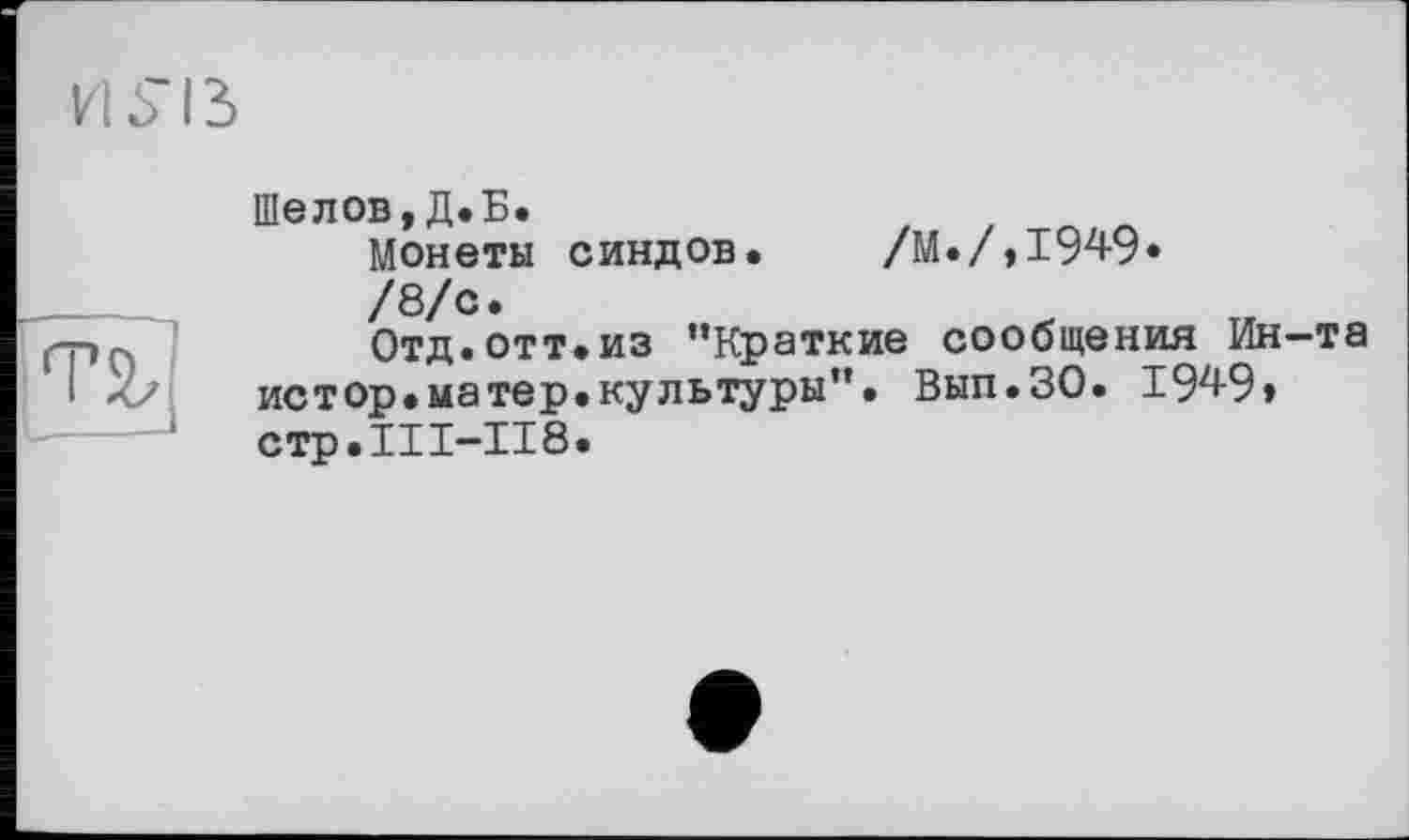 ﻿Шелов,Д.Б.
Монеты синдов. /М./,1949»
/8/с.
Отд. отт.из ’’Краткие сообщения Ин-та истор.матер.культуры". Вып.ЗО. 1949» стр.111-118.